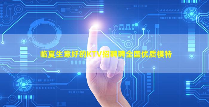 临夏生意好的KTV招聘聘全国优质模特