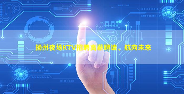 扬州夜场KTV招聘高薪聘请、航向未来